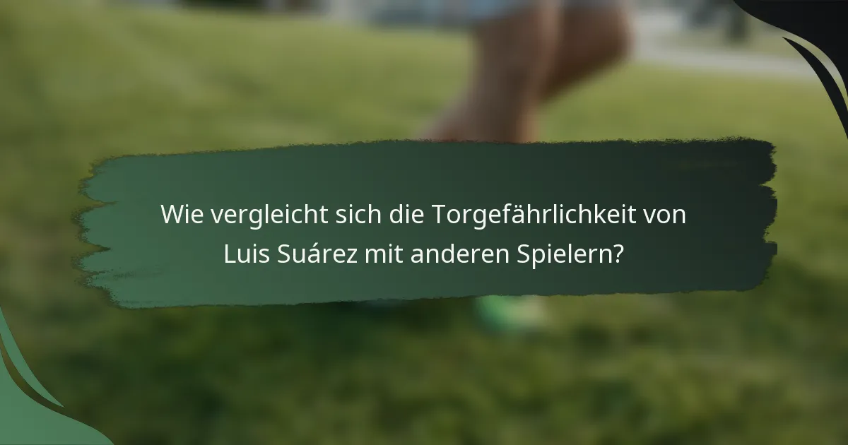 Wie vergleicht sich die Torgefährlichkeit von Luis Suárez mit anderen Spielern?