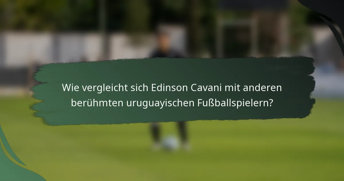 Wie vergleicht sich Edinson Cavani mit anderen berühmten uruguayischen Fußballspielern?