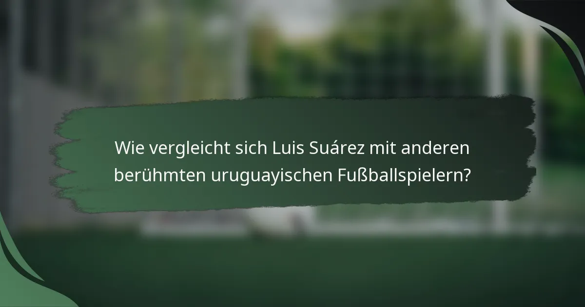 Wie vergleicht sich Luis Suárez mit anderen berühmten uruguayischen Fußballspielern?