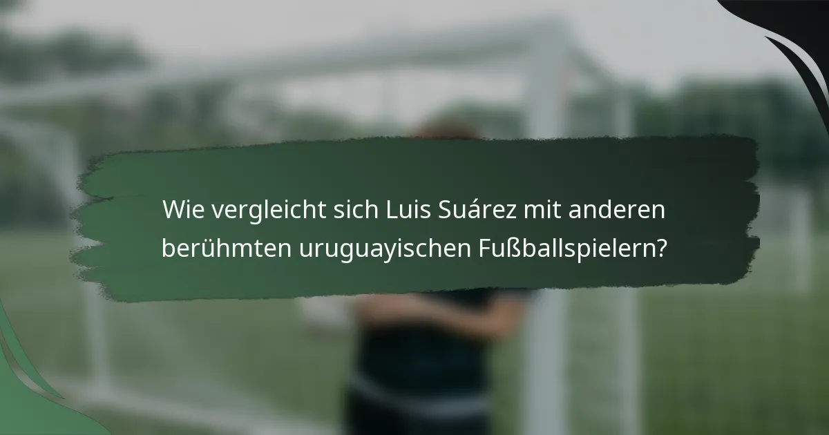 Wie vergleicht sich Luis Suárez mit anderen berühmten uruguayischen Fußballspielern?