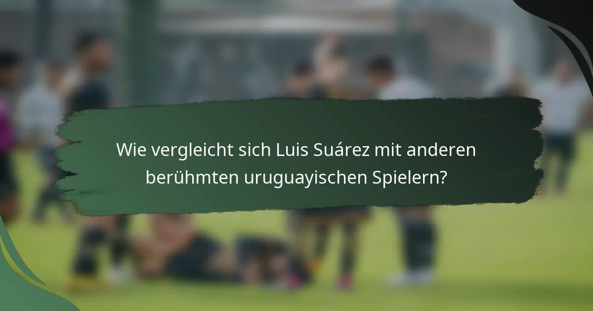 Wie vergleicht sich Luis Suárez mit anderen berühmten uruguayischen Spielern?