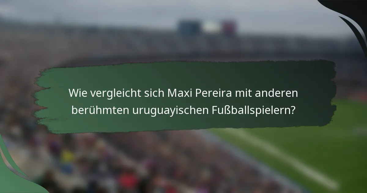 Wie vergleicht sich Maxi Pereira mit anderen berühmten uruguayischen Fußballspielern?