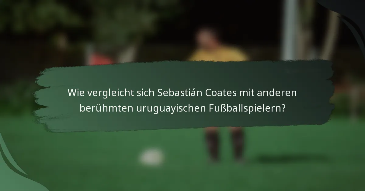Wie vergleicht sich Sebastián Coates mit anderen berühmten uruguayischen Fußballspielern?